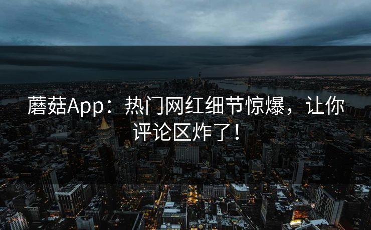 蘑菇App：热门网红细节惊爆，让你评论区炸了！