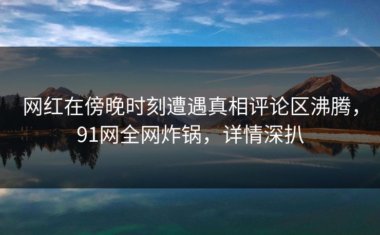 网红在傍晚时刻遭遇真相评论区沸腾，91网全网炸锅，详情深扒