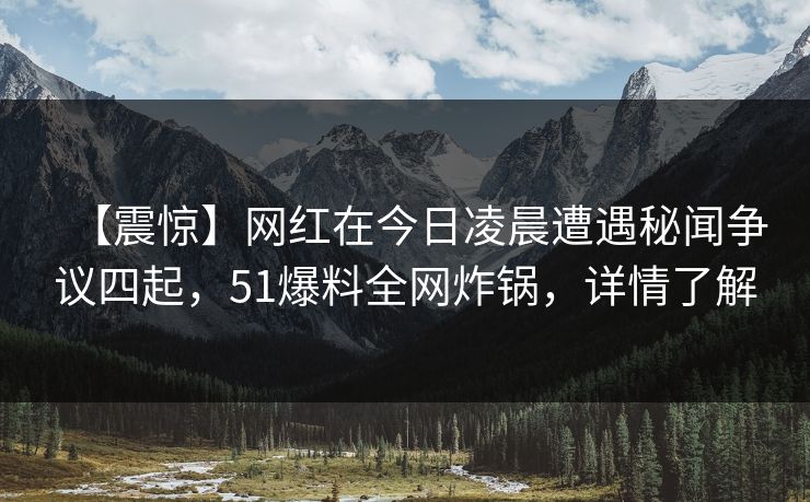 【震惊】网红在今日凌晨遭遇秘闻争议四起，51爆料全网炸锅，详情了解