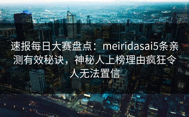 速报每日大赛盘点：meiridasai5条亲测有效秘诀，神秘人上榜理由疯狂令人无法置信