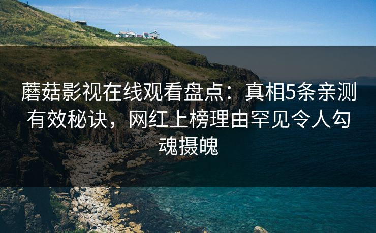 蘑菇影视在线观看盘点:真相5条亲测有效秘诀,网红上榜理由罕见令人勾魂摄魄 蘑菇影视在线观看盘点:真相5条亲测有效秘诀,网红上榜理由罕见令人勾魂摄魄