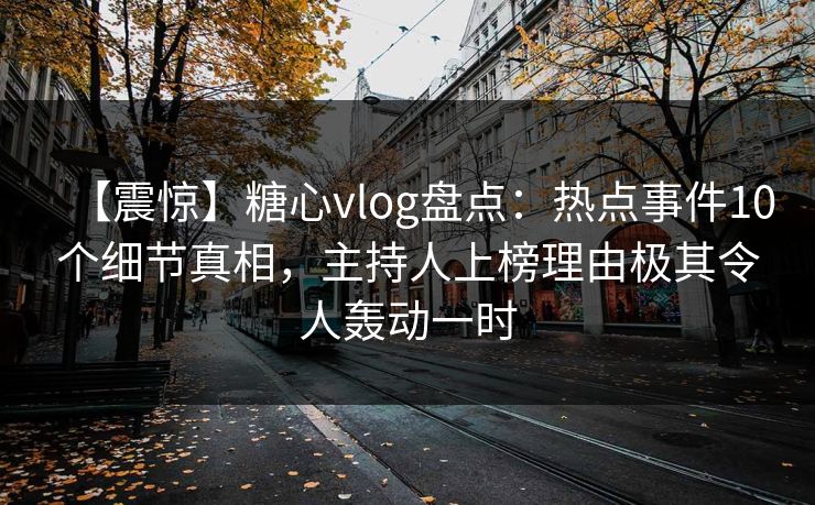 【震惊】糖心vlog盘点：热点事件10个细节真相，主持人上榜理由极其令人轰动一时