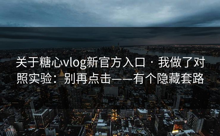 关于糖心vlog新官方入口 · 我做了对照实验：别再点击——有个隐藏套路