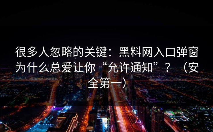 很多人忽略的关键：黑料网入口弹窗为什么总爱让你“允许通知”？（安全第一）