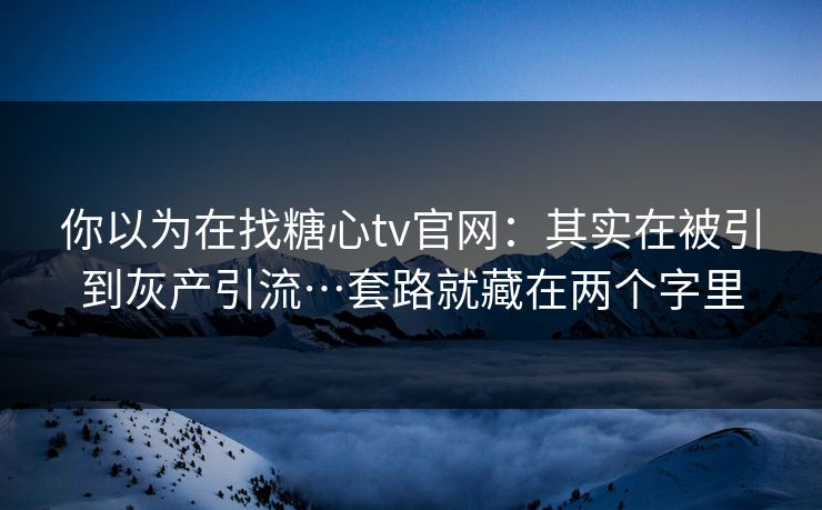 你以为在找糖心tv官网：其实在被引到灰产引流…套路就藏在两个字里