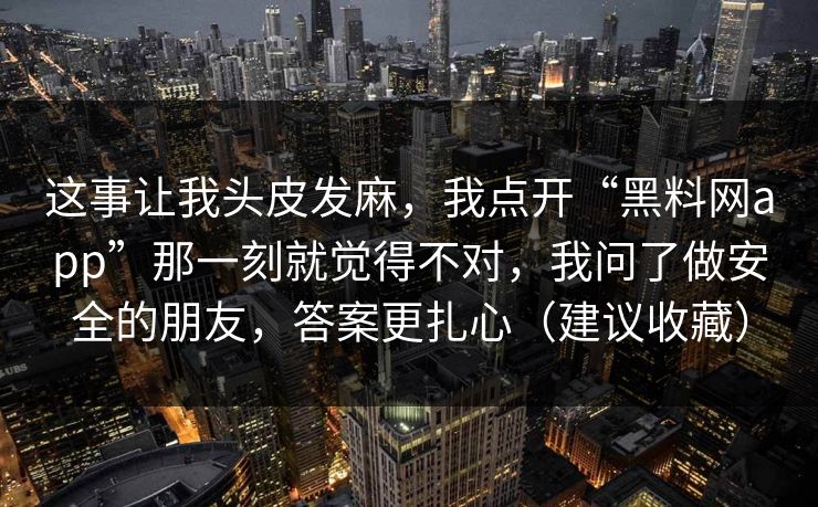 这事让我头皮发麻，我点开“黑料网app”那一刻就觉得不对，我问了做安全的朋友，答案更扎心（建议收藏）