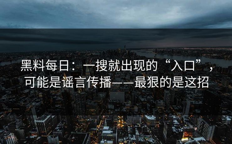 黑料每日：一搜就出现的“入口”，可能是谣言传播——最狠的是这招