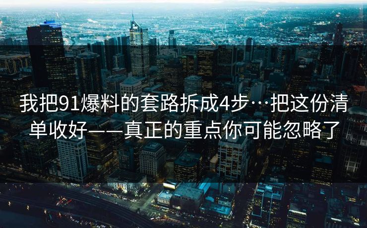 我把91爆料的套路拆成4步…把这份清单收好——真正的重点你可能忽略了