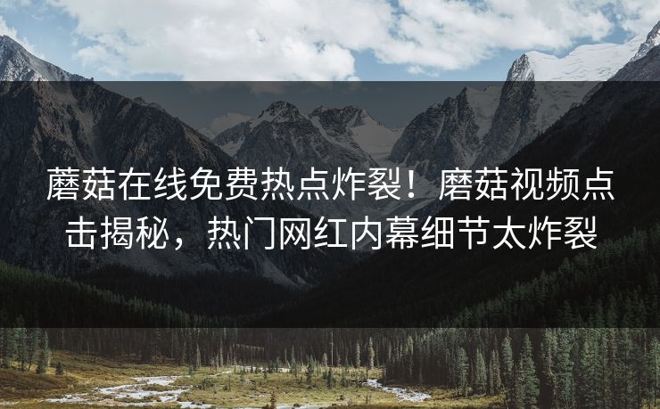 蘑菇在线免费热点炸裂！磨菇视频点击揭秘，热门网红内幕细节太炸裂