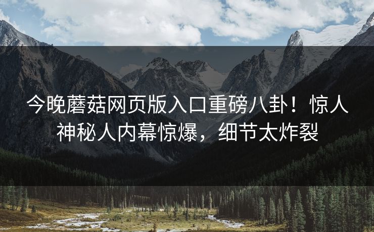 今晚蘑菇网页版入口重磅八卦！惊人神秘人内幕惊爆，细节太炸裂