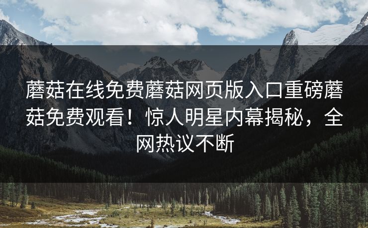 蘑菇在线免费蘑菇网页版入口重磅蘑菇免费观看！惊人明星内幕揭秘，全网热议不断