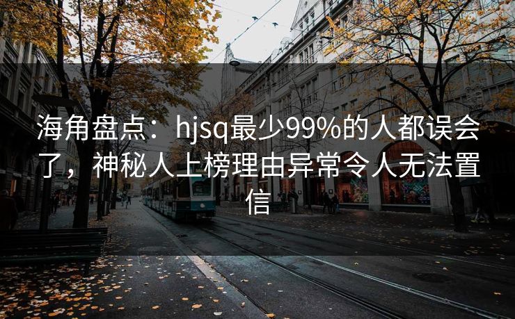海角盘点：hjsq最少99%的人都误会了，神秘人上榜理由异常令人无法置信