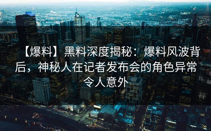 【爆料】黑料深度揭秘：爆料风波背后，神秘人在记者发布会的角色异常令人意外