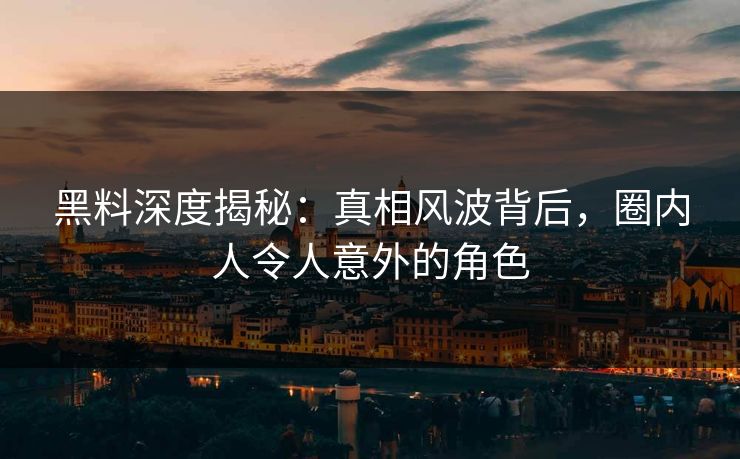 黑料深度揭秘：真相风波背后，圈内人令人意外的角色