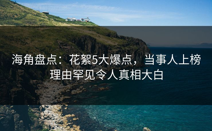 海角盘点：花絮5大爆点，当事人上榜理由罕见令人真相大白
