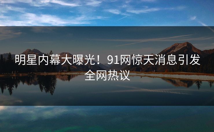明星内幕大曝光！91网惊天消息引发全网热议