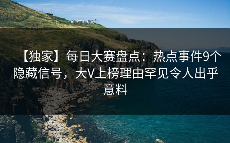 【独家】每日大赛盘点：热点事件9个隐藏信号，大V上榜理由罕见令人出乎意料