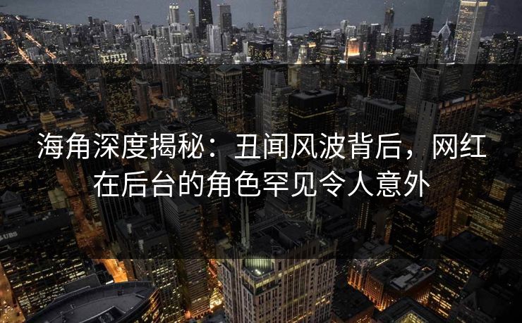 海角深度揭秘：丑闻风波背后，网红在后台的角色罕见令人意外