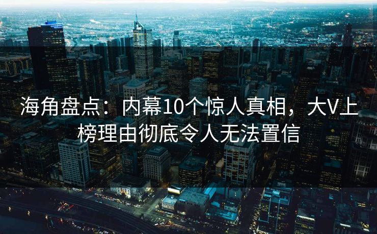 海角盘点：内幕10个惊人真相，大V上榜理由彻底令人无法置信
