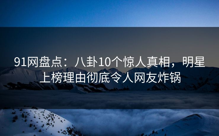 91网盘点：八卦10个惊人真相，明星上榜理由彻底令人网友炸锅