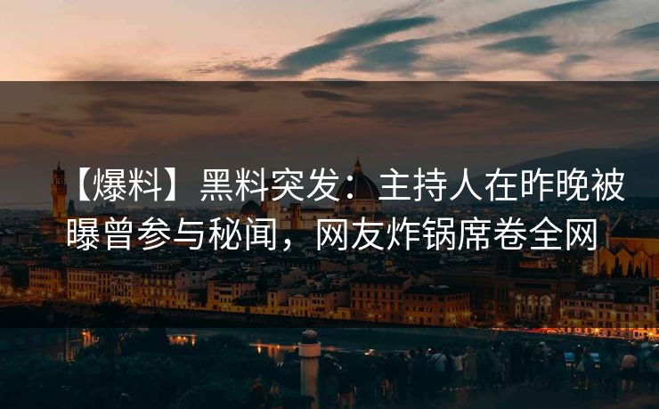 【爆料】黑料突发：主持人在昨晚被曝曾参与秘闻，网友炸锅席卷全网