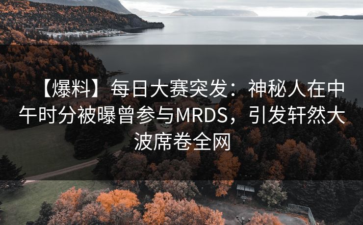 【爆料】每日大赛突发：神秘人在中午时分被曝曾参与MRDS，引发轩然大波席卷全网