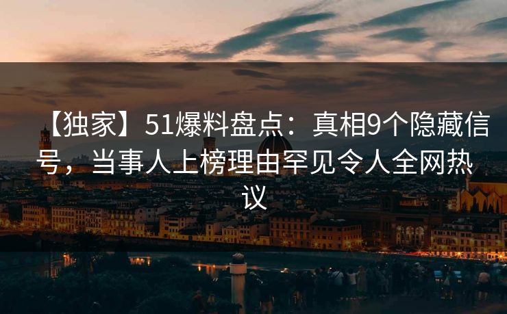 【独家】51爆料盘点：真相9个隐藏信号，当事人上榜理由罕见令人全网热议