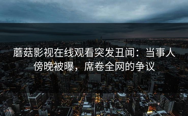 蘑菇影视在线观看突发丑闻：当事人傍晚被曝，席卷全网的争议