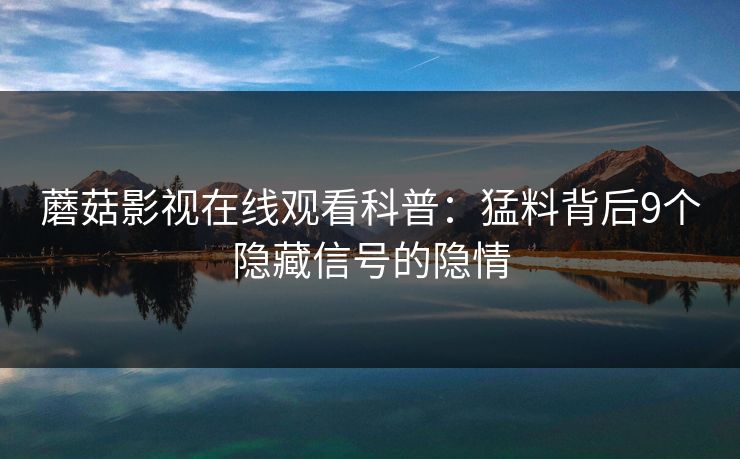 蘑菇影视在线观看科普：猛料背后9个隐藏信号的隐情