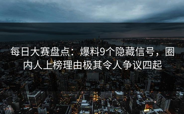 每日大赛盘点：爆料9个隐藏信号，圈内人上榜理由极其令人争议四起