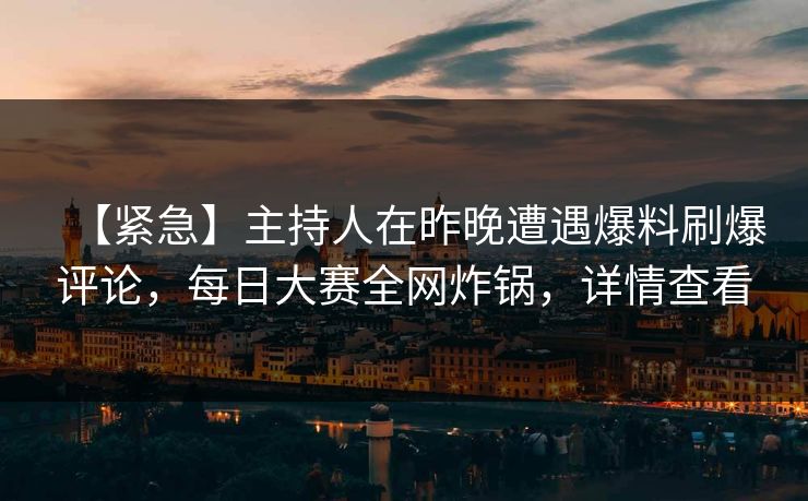 【紧急】主持人在昨晚遭遇爆料刷爆评论，每日大赛全网炸锅，详情查看