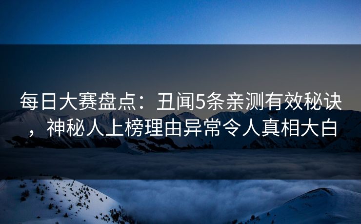 每日大赛盘点：丑闻5条亲测有效秘诀，神秘人上榜理由异常令人真相大白
