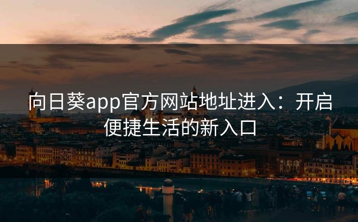 向日葵app官方网站地址进入：开启便捷生活的新入口