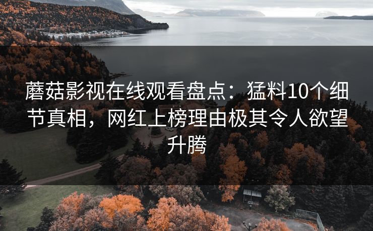 蘑菇影视在线观看盘点：猛料10个细节真相，网红上榜理由极其令人欲望升腾