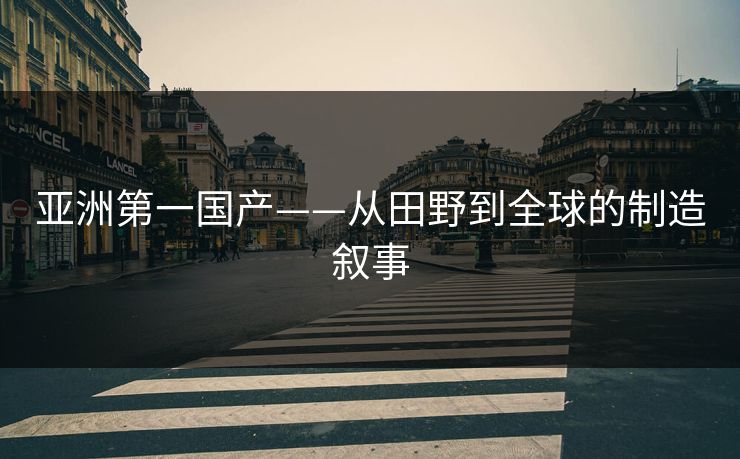 亚洲第一国产——从田野到全球的制造叙事