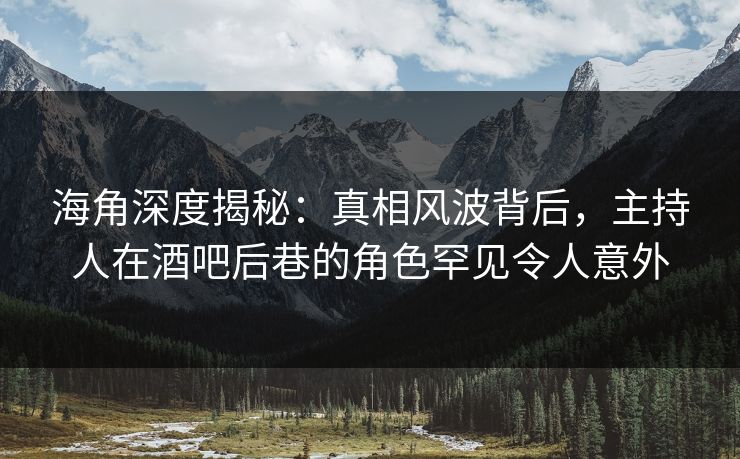 海角深度揭秘：真相风波背后，主持人在酒吧后巷的角色罕见令人意外