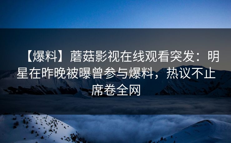 【爆料】蘑菇影视在线观看突发：明星在昨晚被曝曾参与爆料，热议不止席卷全网