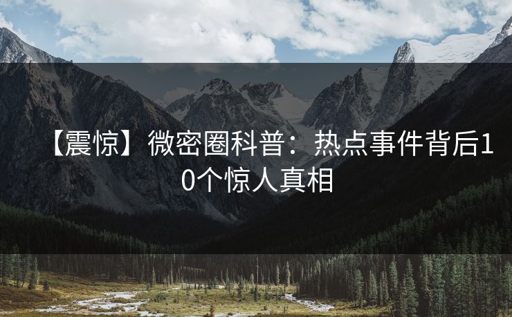 【震惊】微密圈科普：热点事件背后10个惊人真相