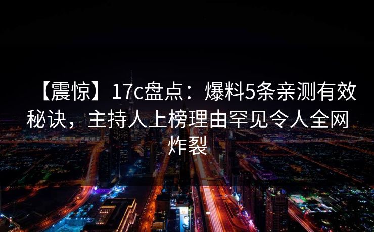 【震惊】17c盘点：爆料5条亲测有效秘诀，主持人上榜理由罕见令人全网炸裂