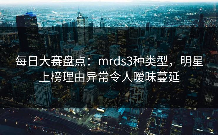 每日大赛盘点：mrds3种类型，明星上榜理由异常令人暧昧蔓延