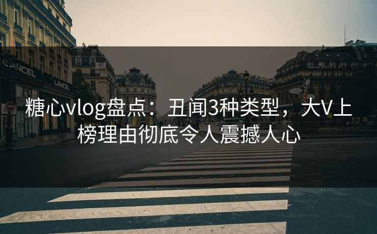 糖心vlog盘点：丑闻3种类型，大V上榜理由彻底令人震撼人心