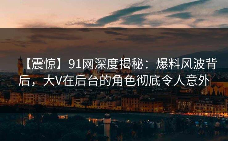 【震惊】91网深度揭秘：爆料风波背后，大V在后台的角色彻底令人意外