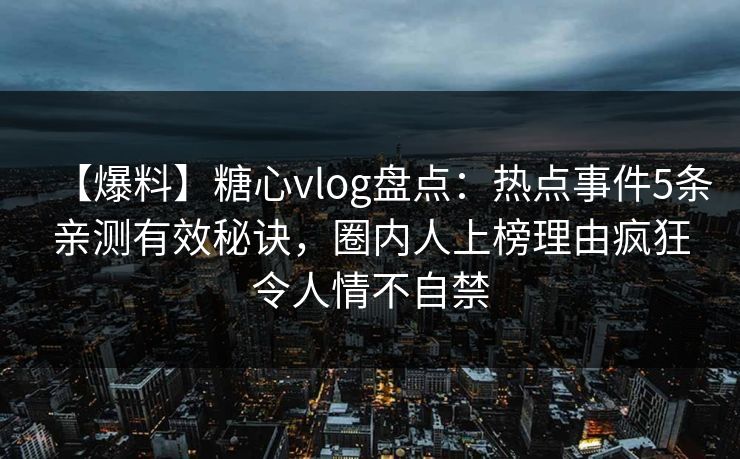 【爆料】糖心vlog盘点：热点事件5条亲测有效秘诀，圈内人上榜理由疯狂令人情不自禁