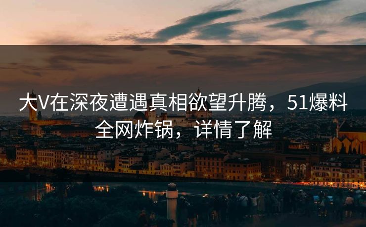 大V在深夜遭遇真相欲望升腾，51爆料全网炸锅，详情了解