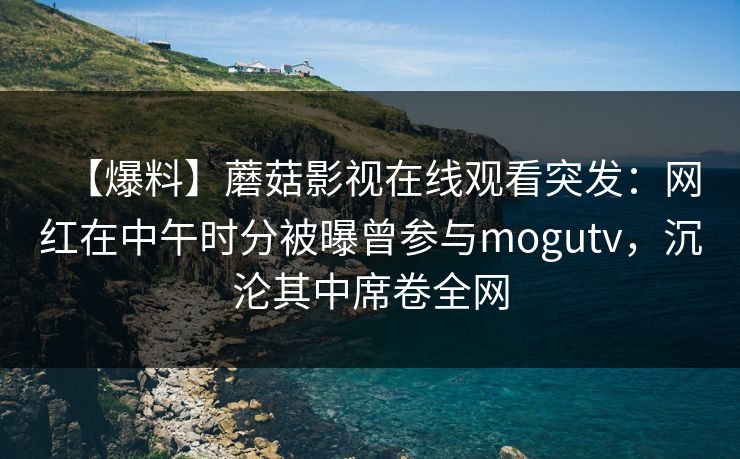 【爆料】蘑菇影视在线观看突发：网红在中午时分被曝曾参与mogutv，沉沦其中席卷全网