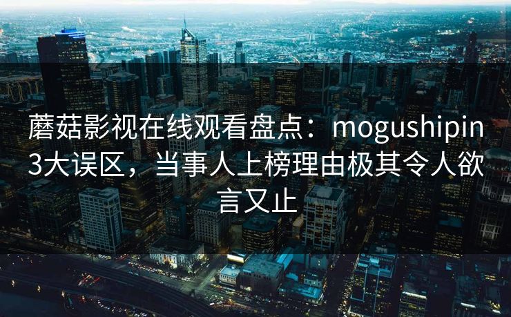 蘑菇影视在线观看盘点：mogushipin3大误区，当事人上榜理由极其令人欲言又止