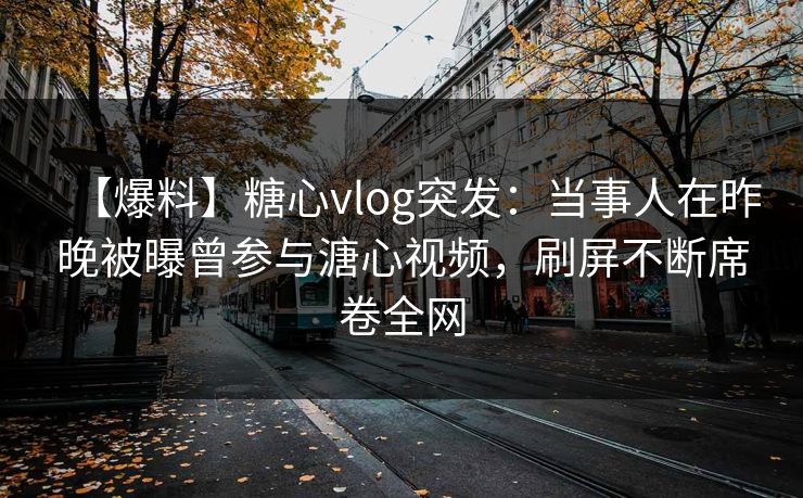 【爆料】糖心vlog突发：当事人在昨晚被曝曾参与溏心视频，刷屏不断席卷全网