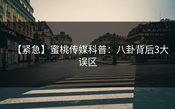 【紧急】蜜桃传媒科普：八卦背后3大误区