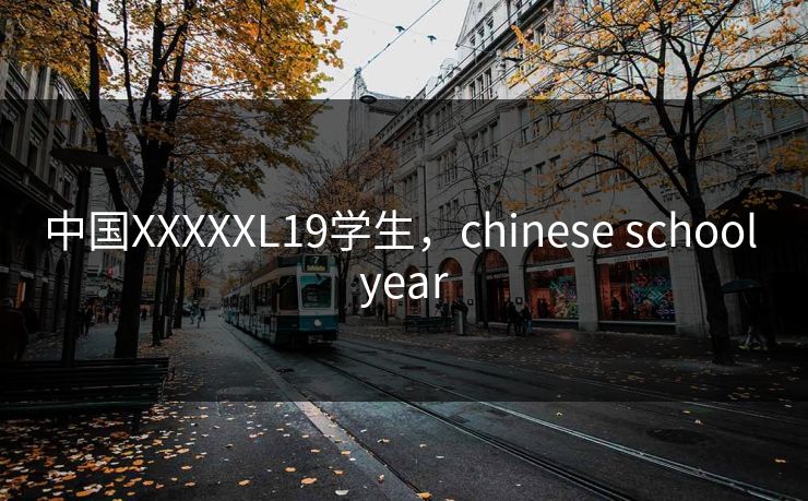 中国XXXXXL19学生，chinese school year