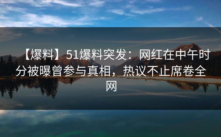 【爆料】51爆料突发：网红在中午时分被曝曾参与真相，热议不止席卷全网